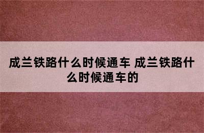 成兰铁路什么时候通车 成兰铁路什么时候通车的